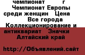 11.1) чемпионат : 1971 г - Чемпионат Европы среди женщин › Цена ­ 249 - Все города Коллекционирование и антиквариат » Значки   . Алтайский край